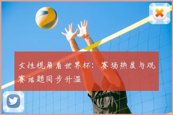 女性视角看世界杯:赛场热度与观赛话题同步升温