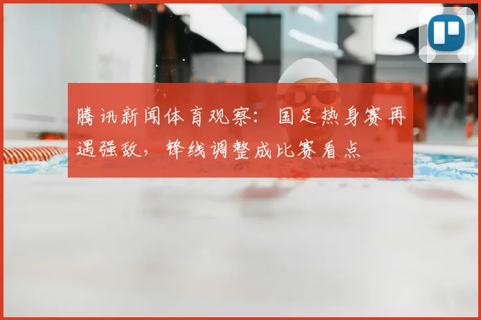 腾讯新闻体育观察：国足热身赛再遇强敌，锋线调整成比赛看点