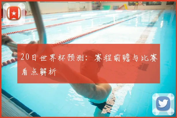 20日世界杯预测:赛程前瞻与比赛看点解析