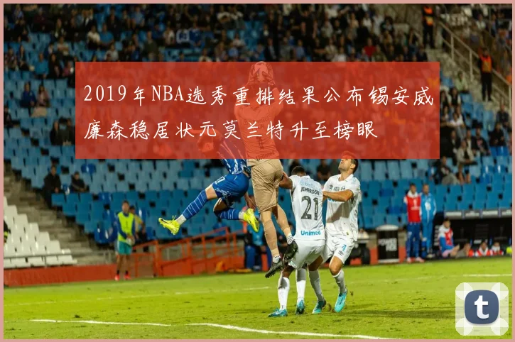2019年NBA选秀重排结果公布锡安威廉森稳居状元莫兰特升至榜眼