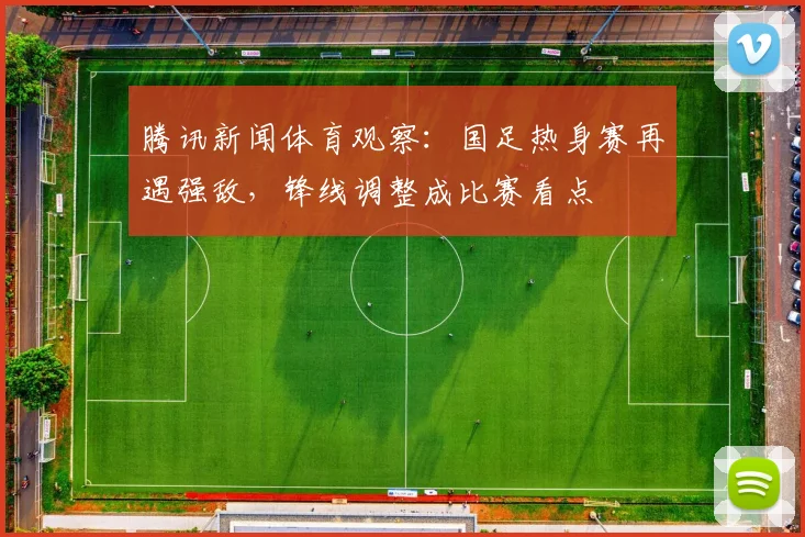 腾讯新闻体育观察：国足热身赛再遇强敌，锋线调整成比赛看点