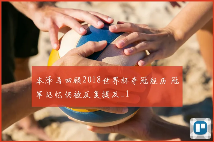 本泽马回顾2018世界杯夺冠经历 冠军记忆仍被反复提及_1
