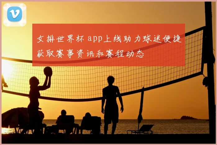 女排世界杯 app上线助力球迷便捷获取赛事资讯和赛程动态
