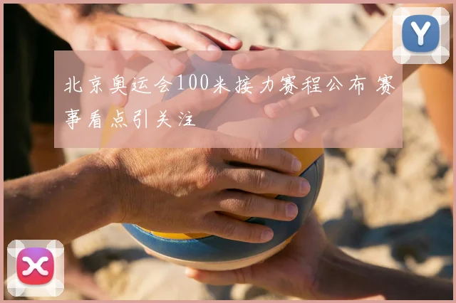 北京奥运会100米接力赛程公布 赛事看点引关注