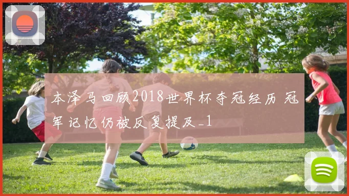 本泽马回顾2018世界杯夺冠经历 冠军记忆仍被反复提及_1