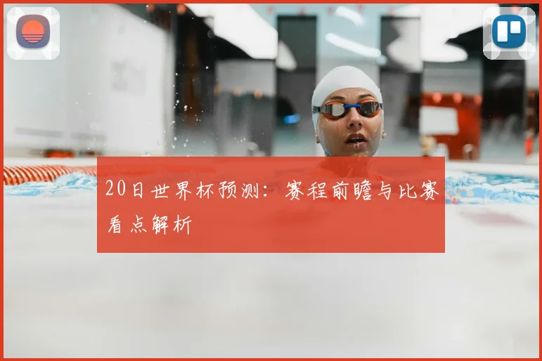 20日世界杯预测:赛程前瞻与比赛看点解析