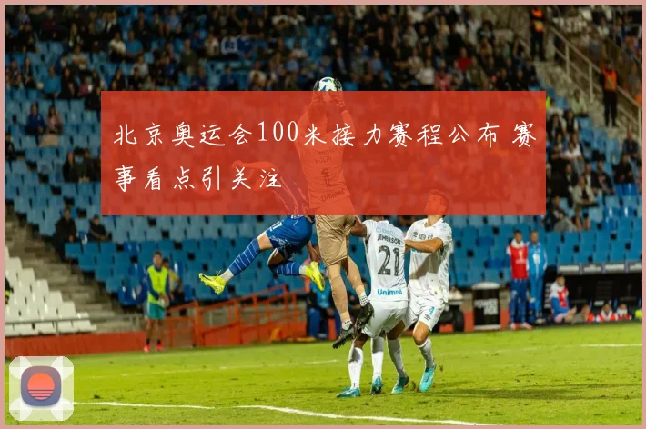 北京奥运会100米接力赛程公布 赛事看点引关注